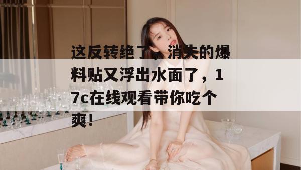 这反转绝了,消失的爆料贴又浮出水面了,17c在线观看带你吃个爽!