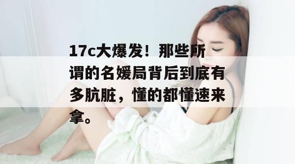 17c大爆发!那些所谓的名媛局背后到底有多肮脏,懂的都懂速来拿。