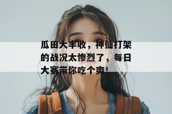 瓜田大丰收,神仙打架的战况太惨烈了,每日大赛带你吃个爽!