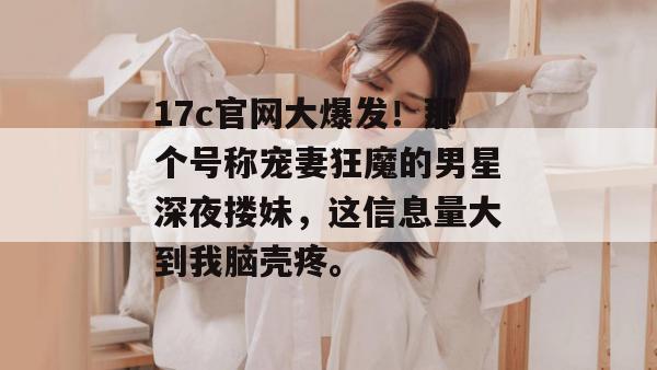 17c官网大爆发!那个号称宠妻狂魔的男星深夜搂妹,这信息量大到我脑壳疼。