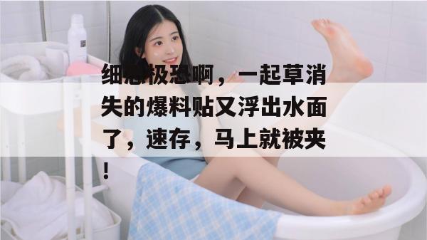 细思极恐啊,一起草消失的爆料贴又浮出水面了,速存,马上就被夹!