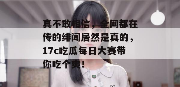 真不敢相信,全网都在传的绯闻居然是真的,17c吃瓜每日大赛带你吃个爽!