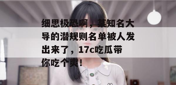 细思极恐啊,某知名大导的潜规则名单被人发出来了,17c吃瓜带你吃个爽!