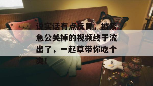 说实话有点反胃,被紧急公关掉的视频终于流出了,一起草带你吃个爽!