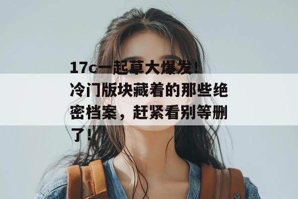 17c一起草大爆发!冷门版块藏着的那些绝密档案,赶紧看别等删了!