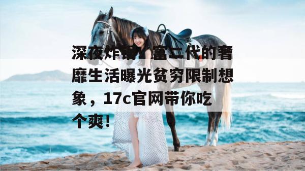 深夜炸锅!富二代的奢靡生活曝光贫穷限制想象,17c官网带你吃个爽!