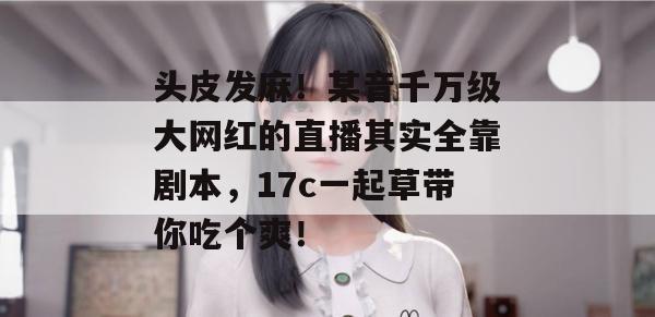 头皮发麻！某音千万级大网红的直播其实全靠剧本，17c一起草带你吃个爽！