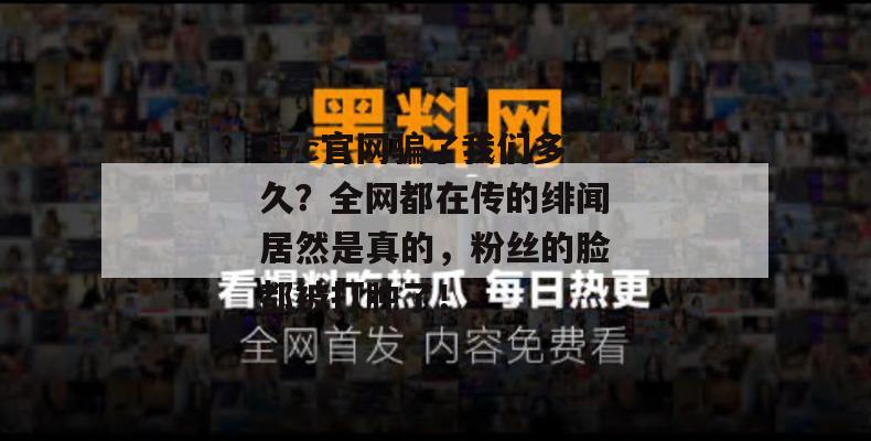 17c官网骗了我们多久?全网都在传的绯闻居然是真的,粉丝的脸都被打肿了!